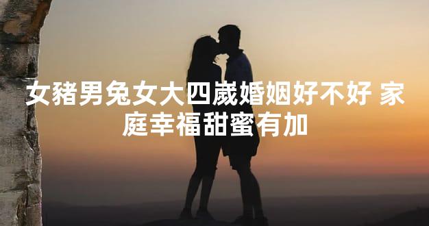 女豬男兔女大四嵗婚姻好不好 家庭幸福甜蜜有加